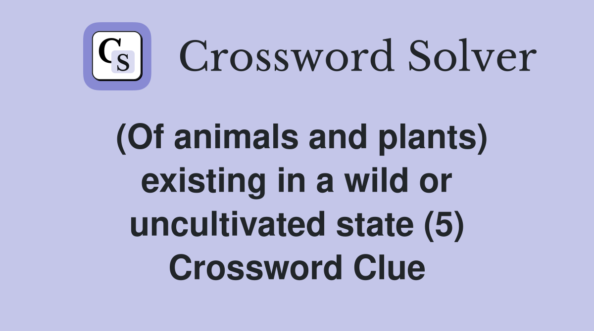 (Of animals and plants) existing in a wild or uncultivated state (5